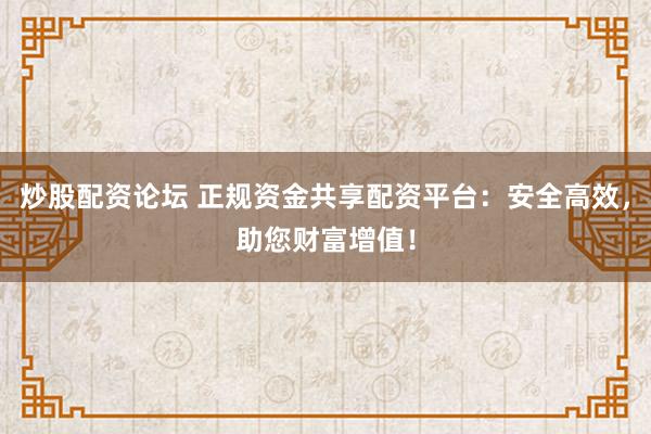 炒股配资论坛 正规资金共享配资平台：安全高效，助您财富增值！