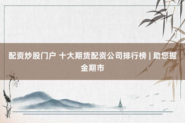 配资炒股门户 十大期货配资公司排行榜 | 助您掘金期市
