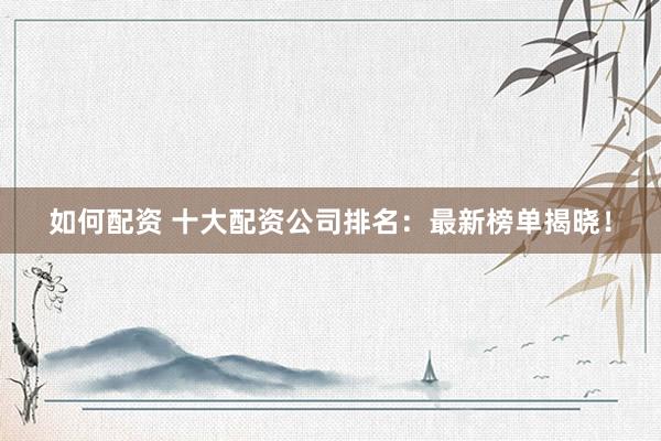 如何配资 十大配资公司排名：最新榜单揭晓！