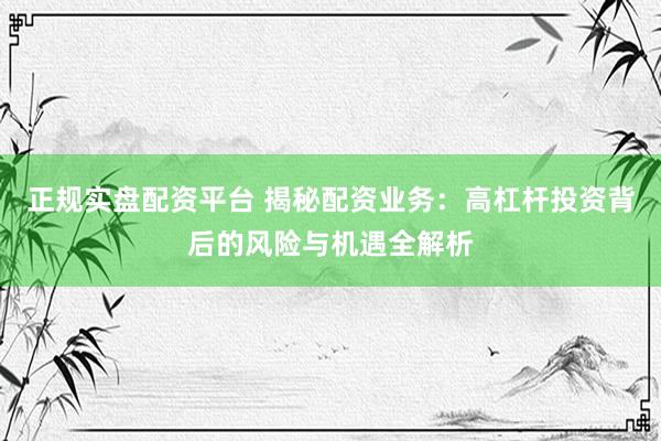 正规实盘配资平台 揭秘配资业务：高杠杆投资背后的风险与机遇全解析