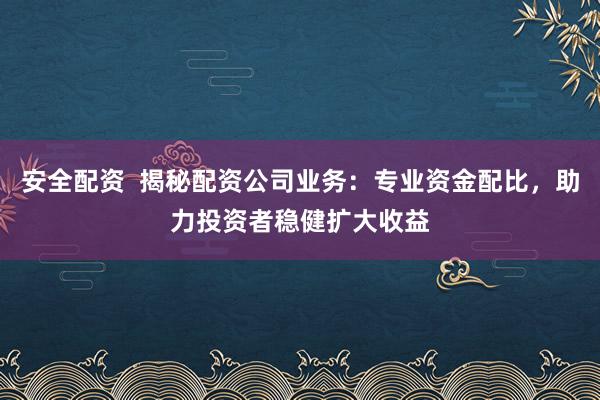 安全配资  揭秘配资公司业务：专业资金配比，助力投资者稳健扩大收益