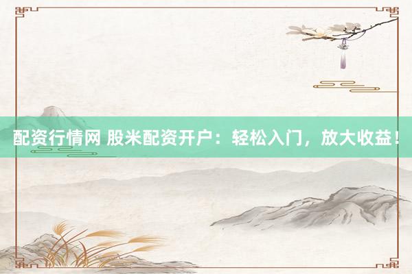 配资行情网 股米配资开户：轻松入门，放大收益！