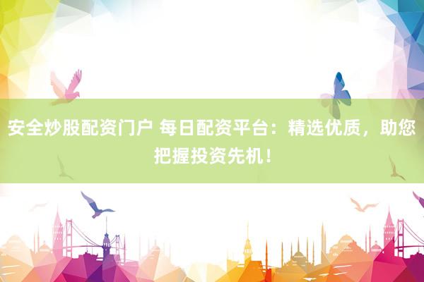 安全炒股配资门户 每日配资平台：精选优质，助您把握投资先机！