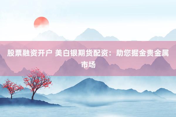 股票融资开户 美白银期货配资：助您掘金贵金属市场