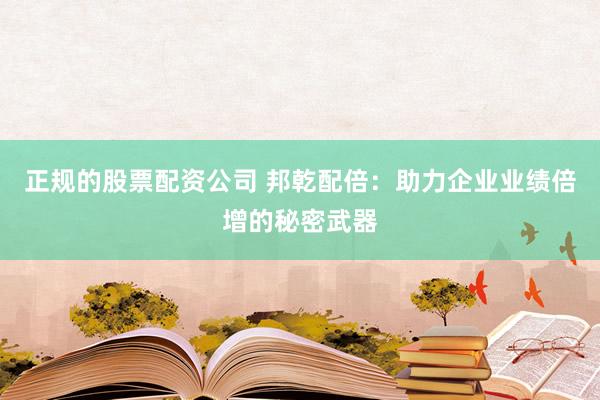 正规的股票配资公司 邦乾配倍：助力企业业绩倍增的秘密武器