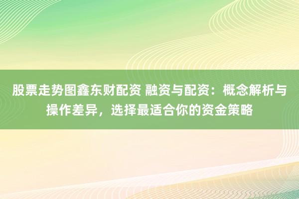 股票走势图鑫东财配资 融资与配资：概念解析与操作差异，选择最适合你的资金策略
