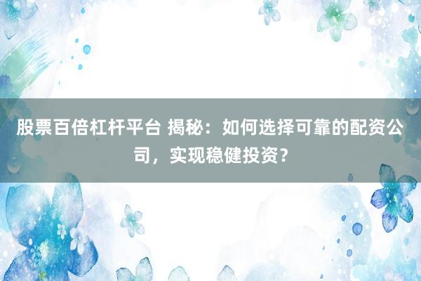 股票百倍杠杆平台 揭秘：如何选择可靠的配资公司，实现稳健投资？