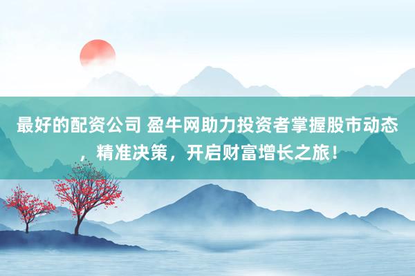 最好的配资公司 盈牛网助力投资者掌握股市动态，精准决策，开启财富增长之旅！