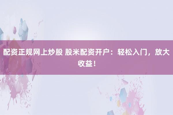 配资正规网上炒股 股米配资开户：轻松入门，放大收益！