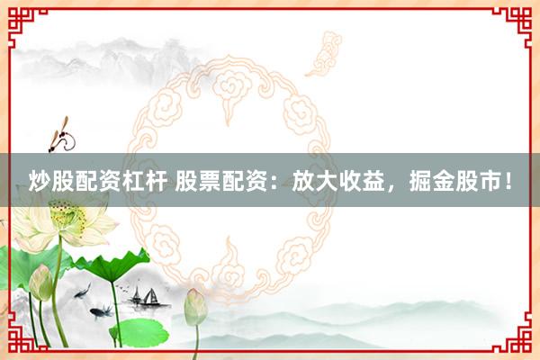 炒股配资杠杆 股票配资：放大收益，掘金股市！
