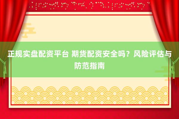正规实盘配资平台 期货配资安全吗？风险评估与防范指南