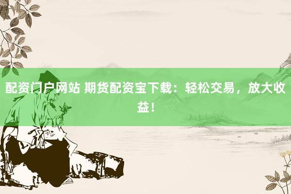 配资门户网站 期货配资宝下载:轻松交易,放大收益!