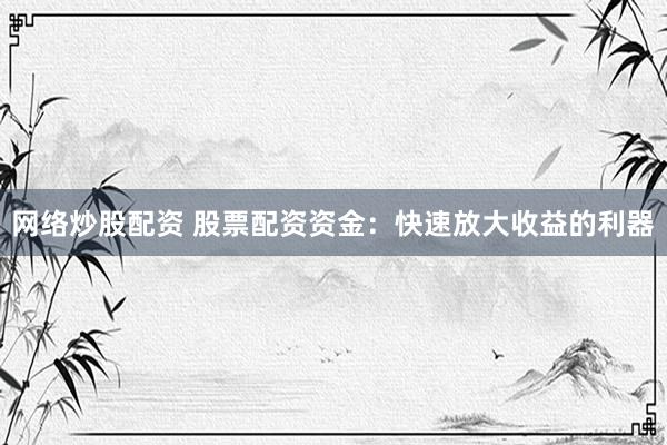 网络炒股配资 股票配资资金：快速放大收益的利器