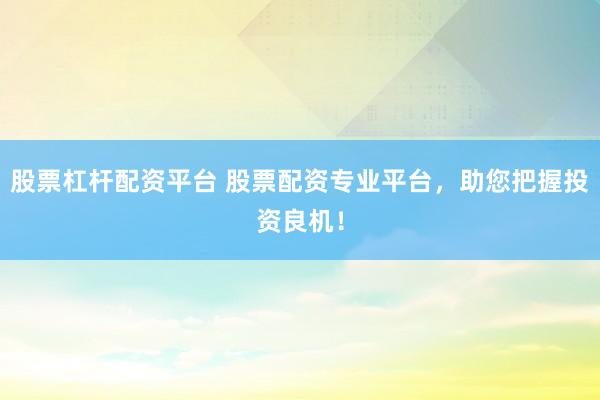 股票杠杆配资平台 股票配资专业平台，助您把握投资良机！