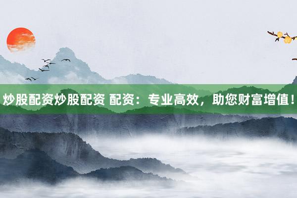 炒股配资炒股配资 配资：专业高效，助您财富增值！