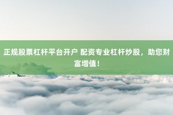 正规股票杠杆平台开户 配资专业杠杆炒股,助您财富增值!