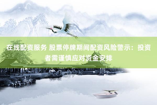 在线配资服务 股票停牌期间配资风险警示：投资者需谨慎应对资金安排