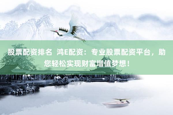 股票配资排名  鸿E配资：专业股票配资平台，助您轻松实现财富增值梦想！