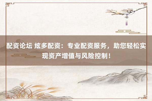 配资论坛 炫多配资：专业配资服务，助您轻松实现资产增值与风险控制！