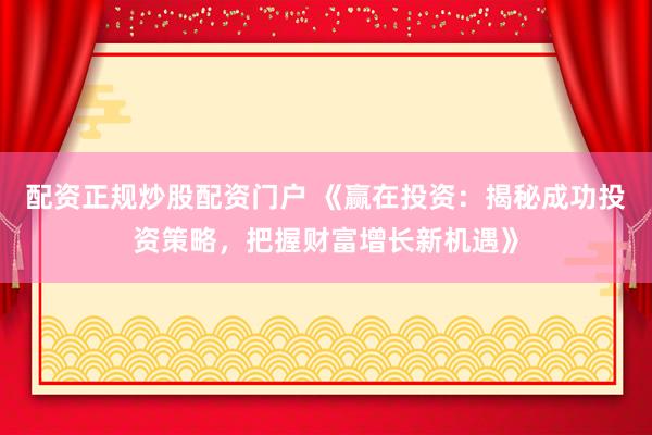 配资正规炒股配资门户 《赢在投资：揭秘成功投资策略，把握财富增长新机遇》