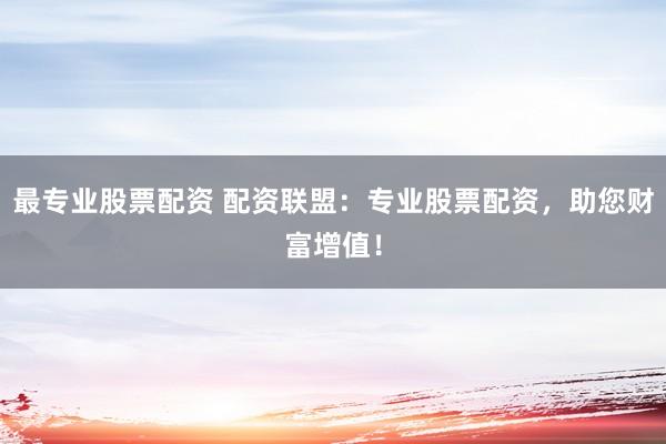 最专业股票配资 配资联盟：专业股票配资，助您财富增值！