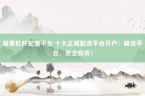 股票杠杆配资平台 十大正规配资平台开户：精选平台，安全投资！