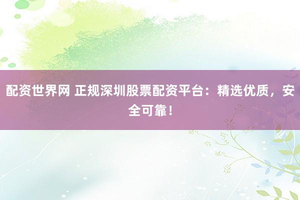 配资世界网 正规深圳股票配资平台：精选优质，安全可靠！