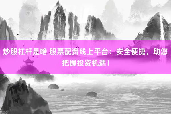 炒股杠杆是啥 股票配资线上平台：安全便捷，助您把握投资机遇！