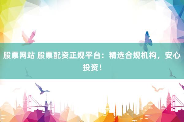 股票网站 股票配资正规平台：精选合规机构，安心投资！