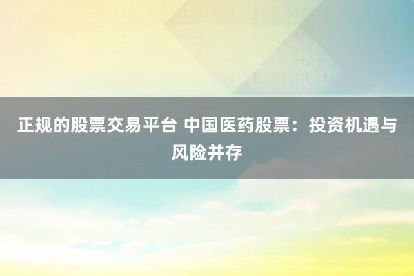正规的股票交易平台 中国医药股票：投资机遇与风险并存