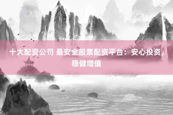 十大配资公司 最安全股票配资平台：安心投资，稳健增值