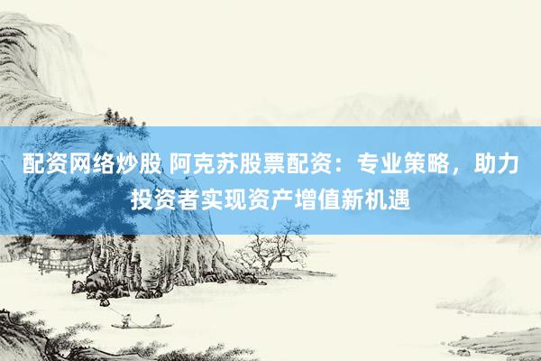 配资网络炒股 阿克苏股票配资：专业策略，助力投资者实现资产增值新机遇