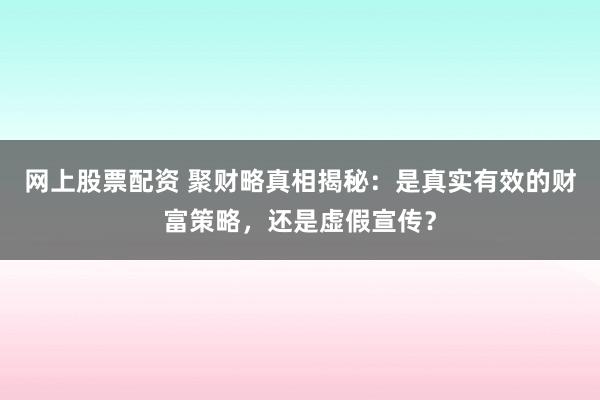 网上股票配资 聚财略真相揭秘：是真实有效的财富策略，还是虚假宣传？