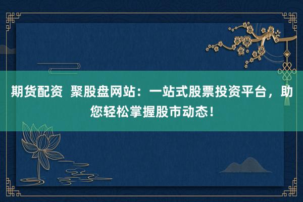 期货配资  聚股盘网站：一站式股票投资平台，助您轻松掌握股市动态！